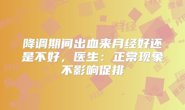 降调期间出血来月经好还是不好，医生：正常现象不影响促排