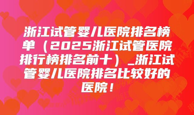浙江试管婴儿医院排名榜单(2025浙江试管医院排行榜排名前十)_浙江试管婴儿医院排名比较好的医院!