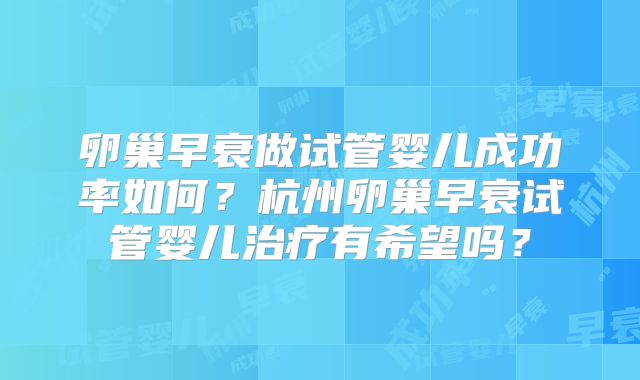 卵巢早衰做试管婴儿成功率如何?杭州卵巢早衰试管婴儿治疗有希望吗?