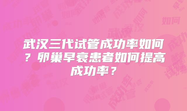 武汉三代试管成功率如何?卵巢早衰患者如何提高成功率?