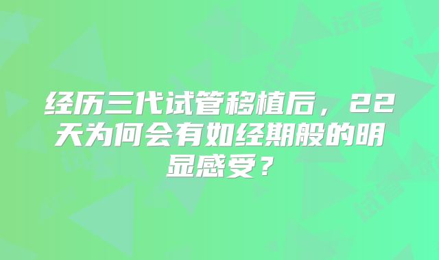 经历三代试管移植后，22天为何会有如经期般的明显感受？