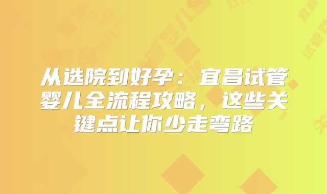 从选院到好孕：宜昌试管婴儿全流程攻略，这些关键点让你少走弯路