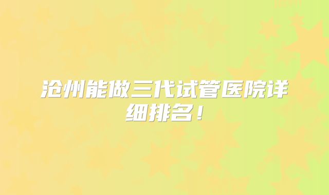 沧州能做三代试管医院详细排名！