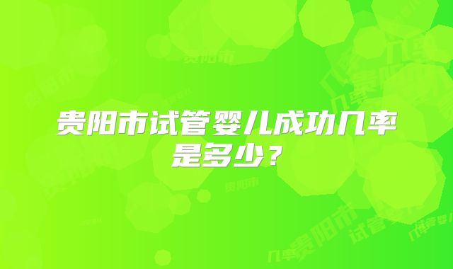 贵阳市试管婴儿成功几率是多少?