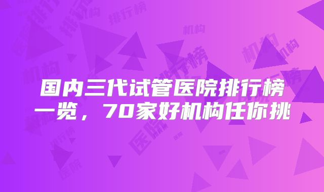 国内三代试管医院排行榜一览,70家好机构任你挑