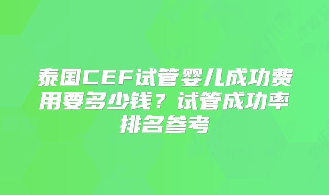 泰国CEF试管婴儿成功费用要多少钱？试管成功率排名参考