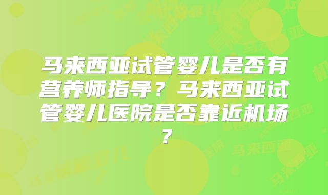 马来西亚试管婴儿是否有营养师指导？马来西亚试管婴儿医院是否靠近机场？