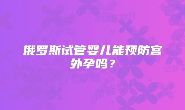 俄罗斯试管婴儿能预防宫外孕吗？