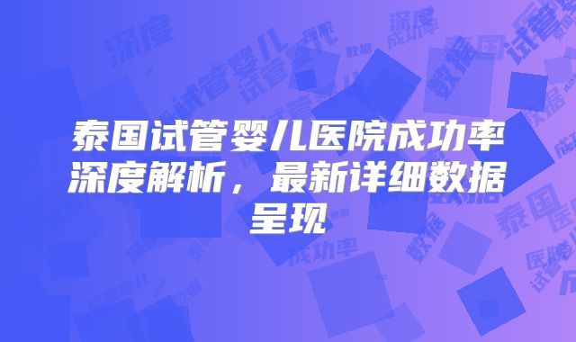泰国试管婴儿医院成功率深度解析，最新详细数据呈现
