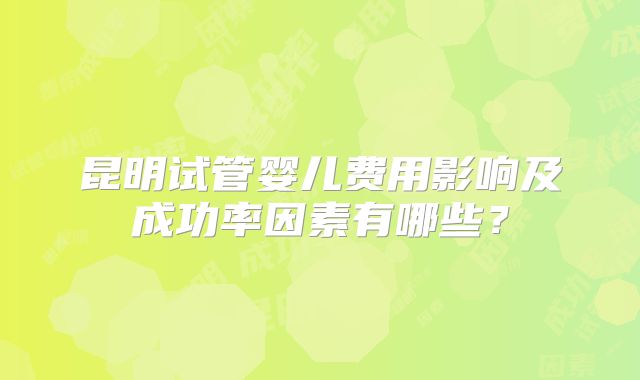 昆明试管婴儿费用影响及成功率因素有哪些？