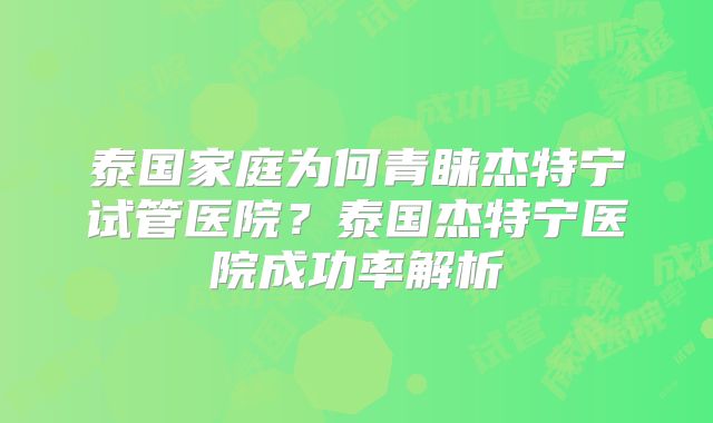 泰国家庭为何青睐杰特宁试管医院？泰国杰特宁医院成功率解析