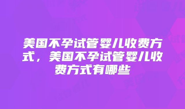 美国不孕试管婴儿收费方式，美国不孕试管婴儿收费方式有哪些