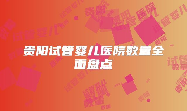 贵阳试管婴儿医院数量全面盘点