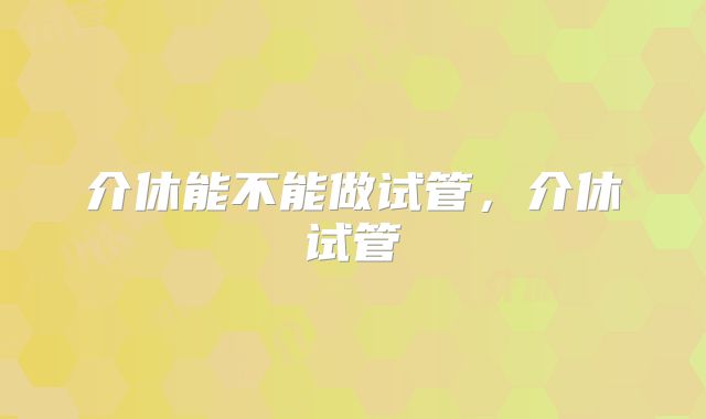 介休能不能做试管，介休试管