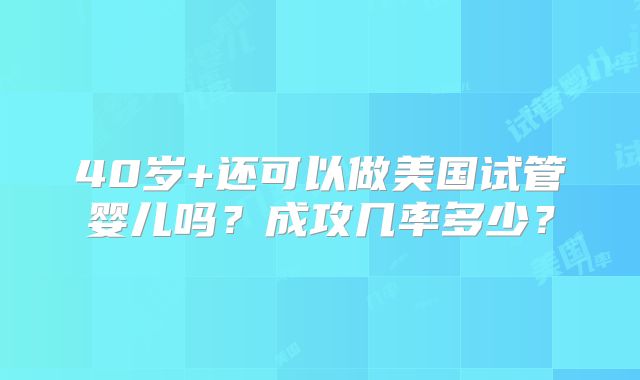 40岁+还可以做美国试管婴儿吗？成攻几率多少？