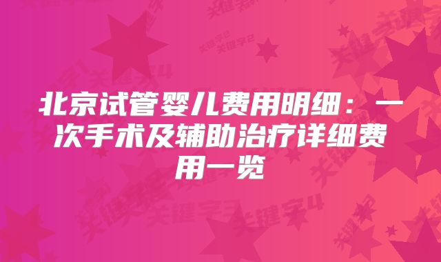 北京试管婴儿费用明细：一次手术及辅助治疗详细费用一览