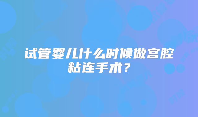 试管婴儿什么时候做宫腔粘连手术？