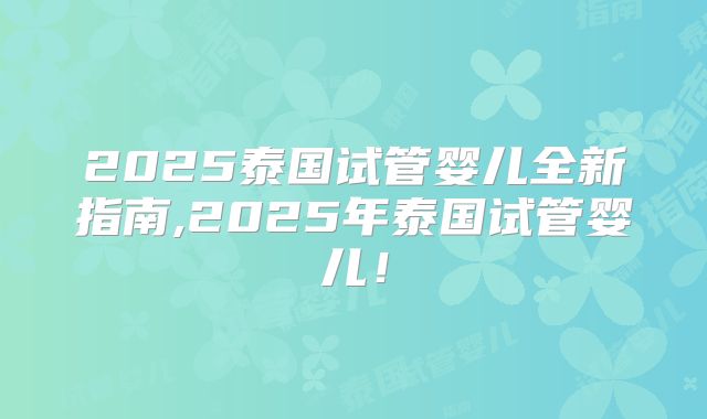 2025泰国试管婴儿全新指南,2025年泰国试管婴儿！