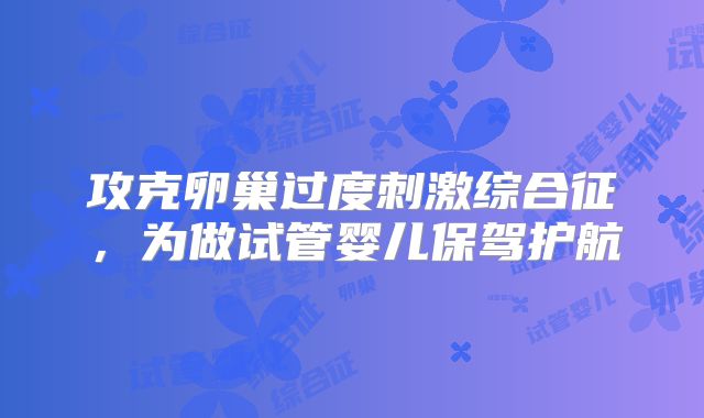 攻克卵巢过度刺激综合征，为做试管婴儿保驾护航