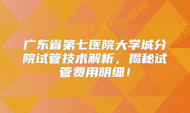 广东省第七医院大学城分院试管技术解析,揭秘试管费用明细!