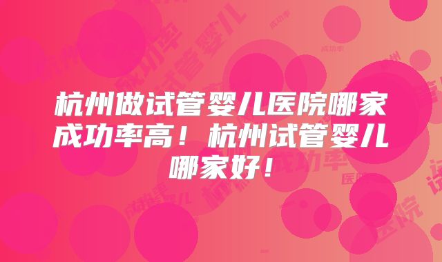 杭州做试管婴儿医院哪家成功率高！杭州试管婴儿哪家好！