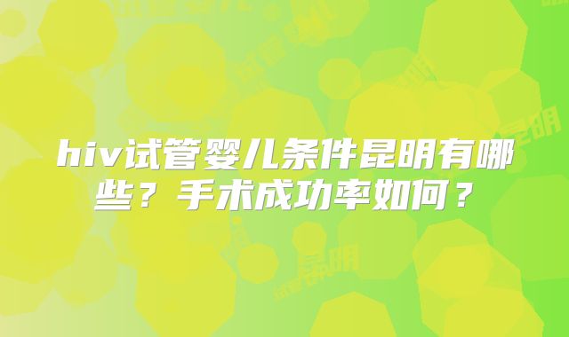 hiv试管婴儿条件昆明有哪些？手术成功率如何？