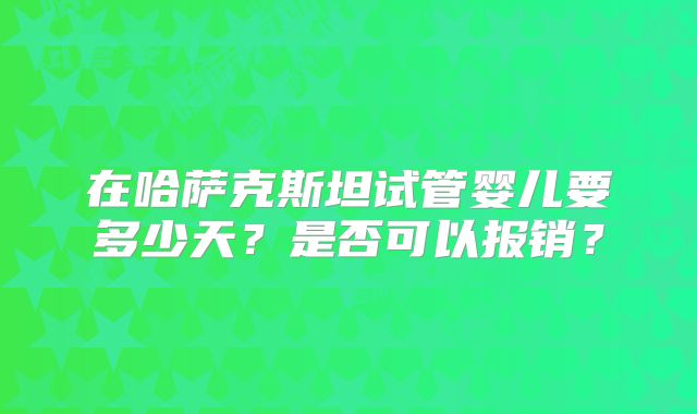 在哈萨克斯坦试管婴儿要多少天?是否可以报销?