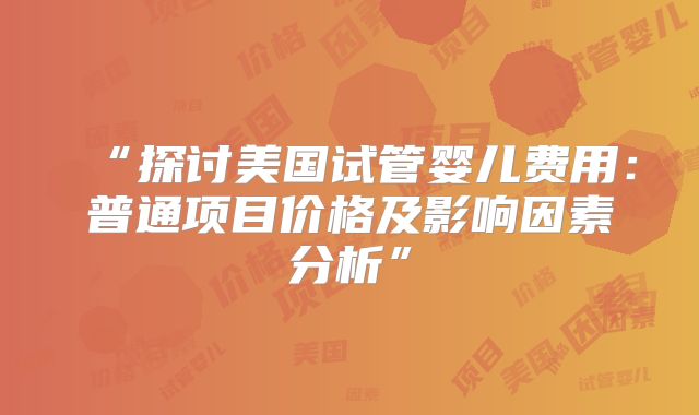 “探讨美国试管婴儿费用：普通项目价格及影响因素分析”