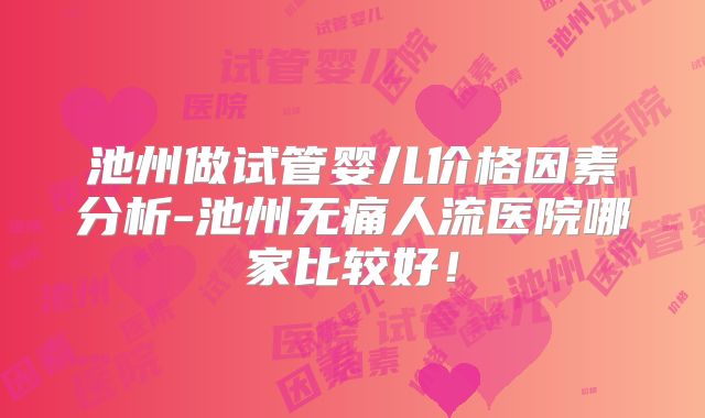池州做试管婴儿价格因素分析-池州无痛人流医院哪家比较好！