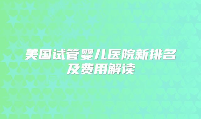 美国试管婴儿医院新排名及费用解读