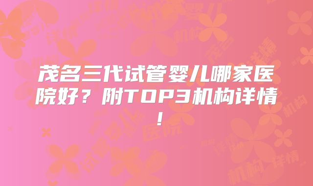 茂名三代试管婴儿哪家医院好？附TOP3机构详情！