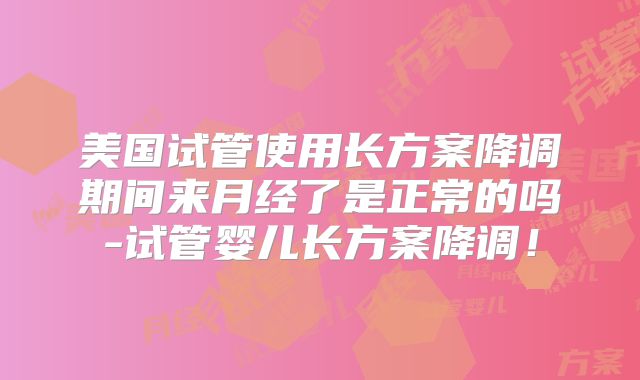 美国试管使用长方案降调期间来月经了是正常的吗-试管婴儿长方案降调！