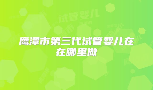 鹰潭市第三代试管婴儿在在哪里做