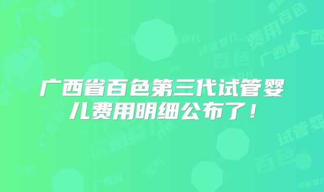 广西省百色第三代试管婴儿费用明细公布了!
