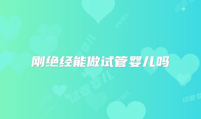 刚绝经能做试管婴儿吗