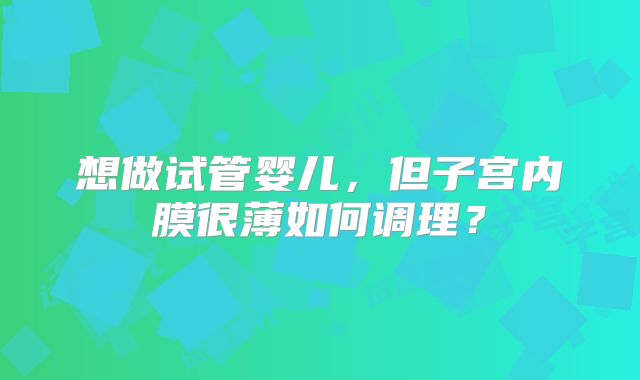 想做试管婴儿，但子宫内膜很薄如何调理？