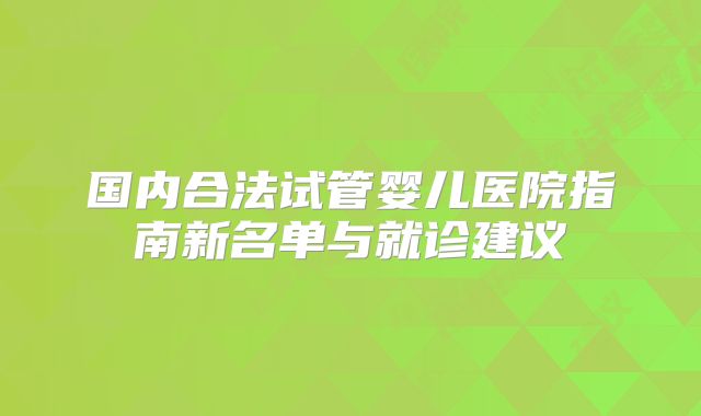 国内合法试管婴儿医院指南新名单与就诊建议