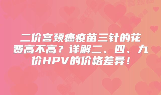 二价宫颈癌疫苗三针的花费高不高？详解二、四、九价HPV的价格差异！