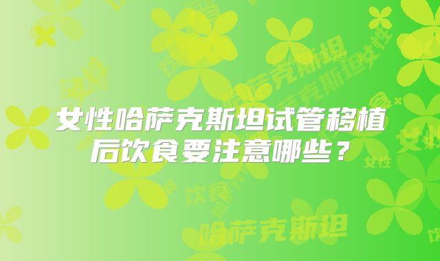 女性哈萨克斯坦试管移植后饮食要注意哪些？