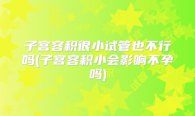 子宫容积很小试管也不行吗(子宫容积小会影响不孕吗)