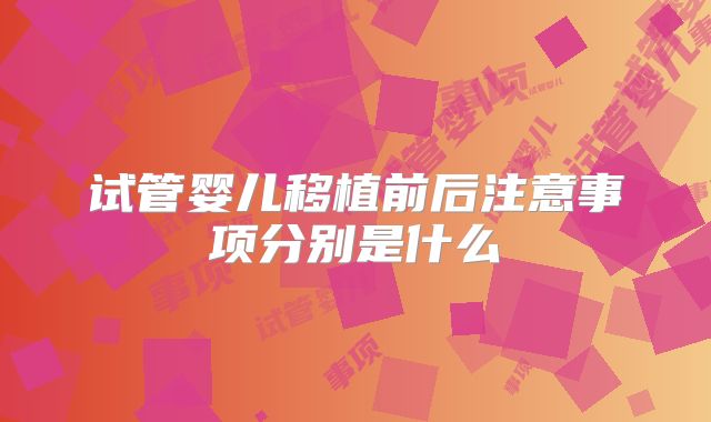 试管婴儿移植前后注意事项分别是什么
