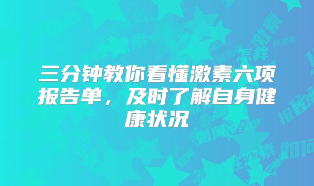 三分钟教你看懂激素六项报告单，及时了解自身健康状况