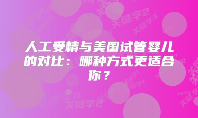 人工受精与美国试管婴儿的对比：哪种方式更适合你？