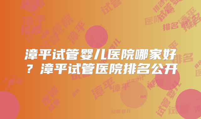 漳平试管婴儿医院哪家好？漳平试管医院排名公开