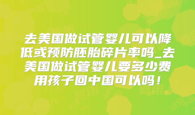 去美国做试管婴儿可以降低或预防胚胎碎片率吗_去美国做试管婴儿要多少费用孩子回中国可以吗!