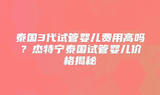 泰国3代试管婴儿费用高吗？杰特宁泰国试管婴儿价格揭秘