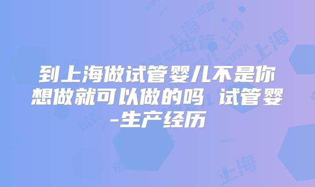 到上海做试管婴儿不是你想做就可以做的吗 试管婴-生产经历
