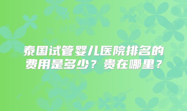 泰国试管婴儿医院排名的费用是多少？贵在哪里？