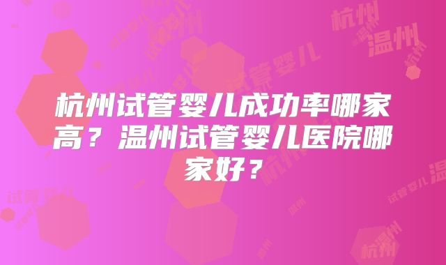 杭州试管婴儿成功率哪家高？温州试管婴儿医院哪家好？