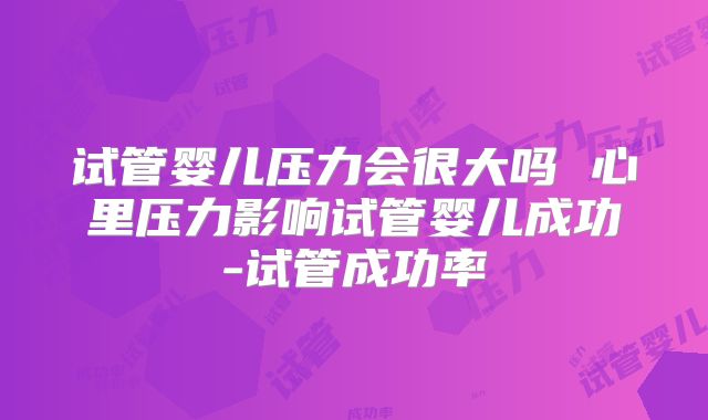 试管婴儿压力会很大吗 心里压力影响试管婴儿成功-试管成功率